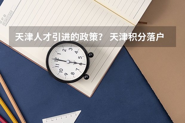 天津人才引进的政策？ 天津积分落户和人才引进落户区别？想办理落户