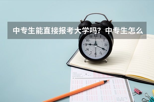 中专生能直接报考大学吗？中专生怎么上大学？有什么样的方式？