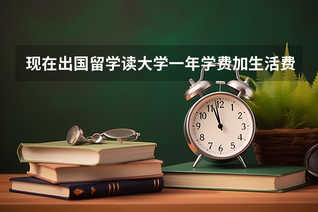 现在出国留学读大学一年学费加生活费多少钱