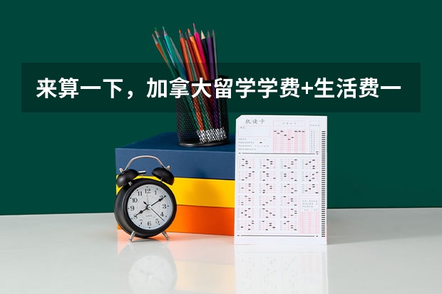 来算一下，加拿大留学学费+生活费一年要花多少