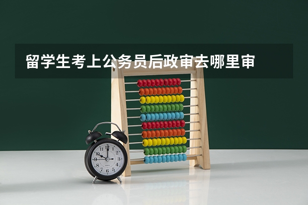 留学生考上公务员后政审去哪里审