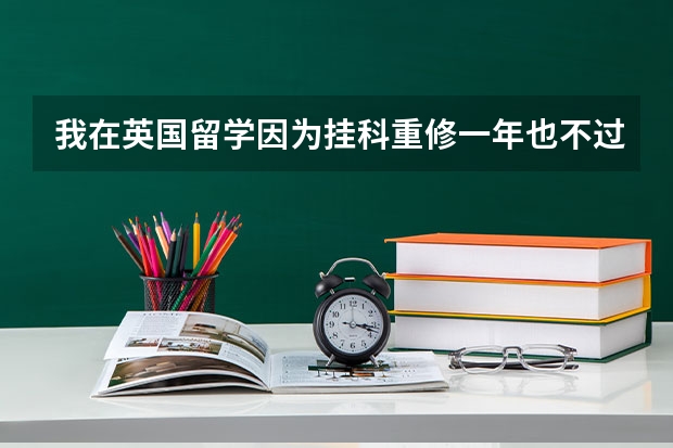 我在英国留学因为挂科重修一年也不过被学校开除怎么办？