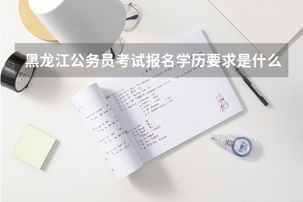 黑龙江公务员考试报名学历要求是什么