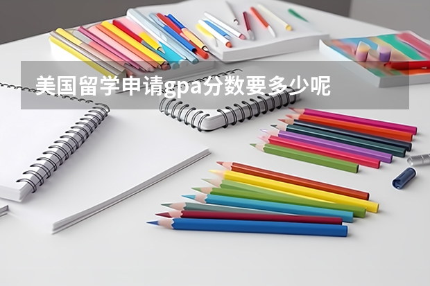 美国留学申请gpa分数要多少呢