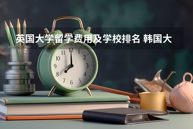 英国大学留学费用及学校排名 韩国大学排名一览表