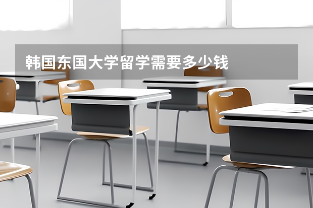 韩国东国大学留学需要多少钱