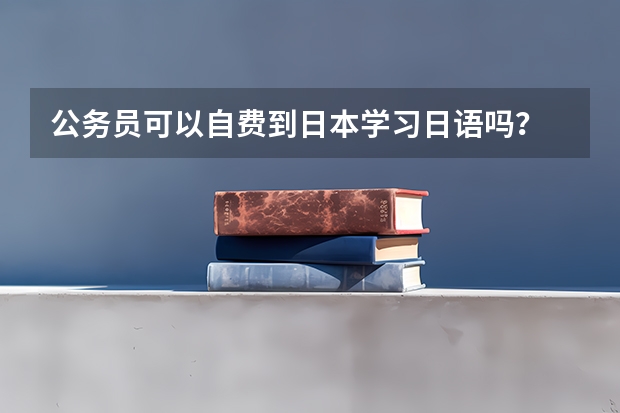 公务员可以自费到日本学习日语吗？