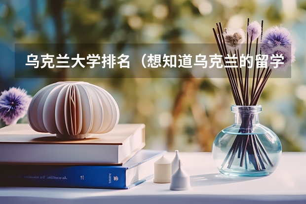 乌克兰大学排名（想知道乌克兰的留学实况）