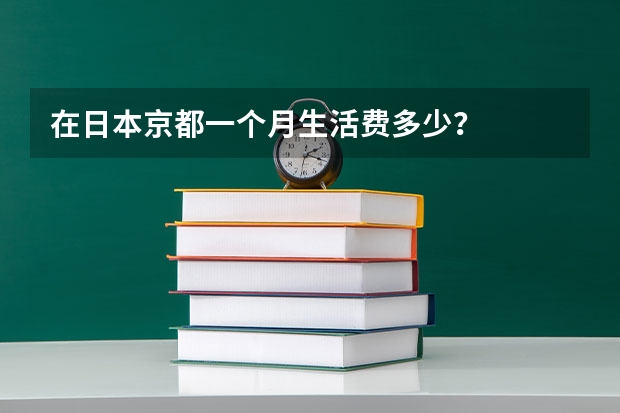在日本京都一个月生活费多少？