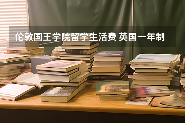 伦敦国王学院留学生活费 英国一年制地区+学费+生活费