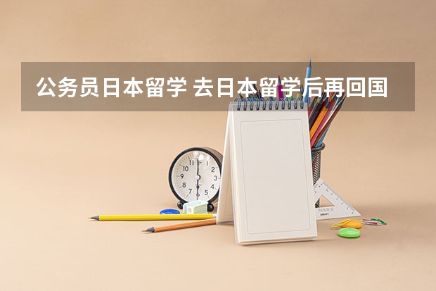 公务员日本留学 去日本留学后再回国,是不是再找公务员,教师之类的