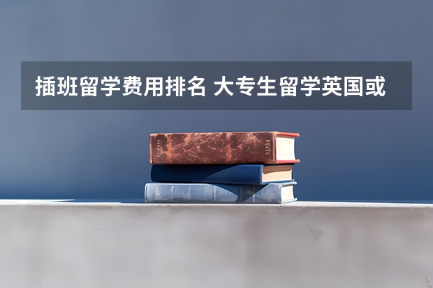 插班留学费用排名 大专生留学英国或者奥地利