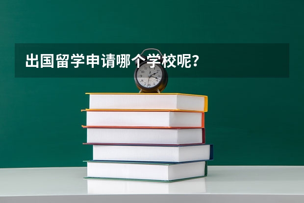 出国留学申请哪个学校呢？