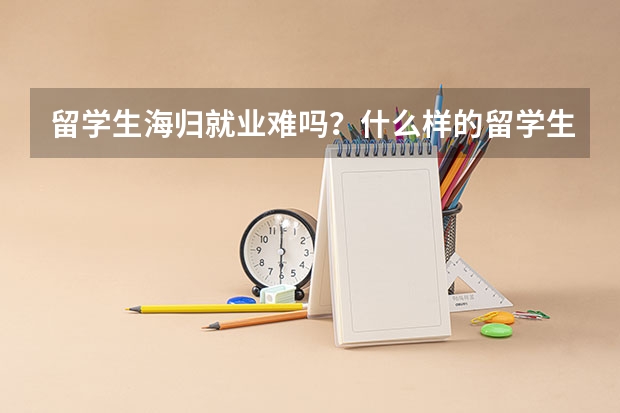 留学生海归就业难吗？什么样的留学生求职会有优势？