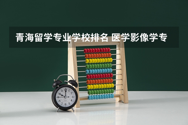 青海留学专业学校排名 医学影像学专业大学排名