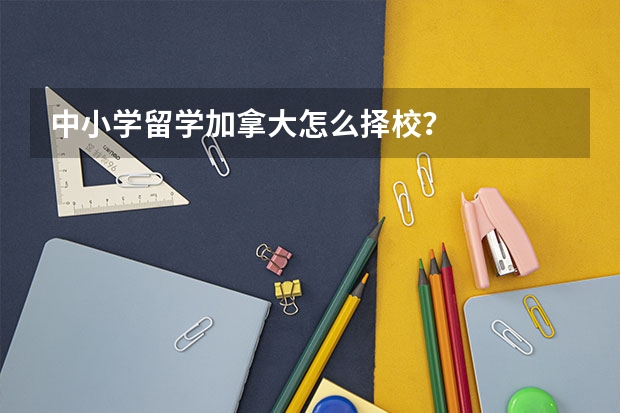 中小学留学加拿大怎么择校？