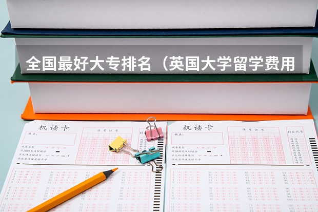 全国最好大专排名（英国大学留学费用及学校排名）
