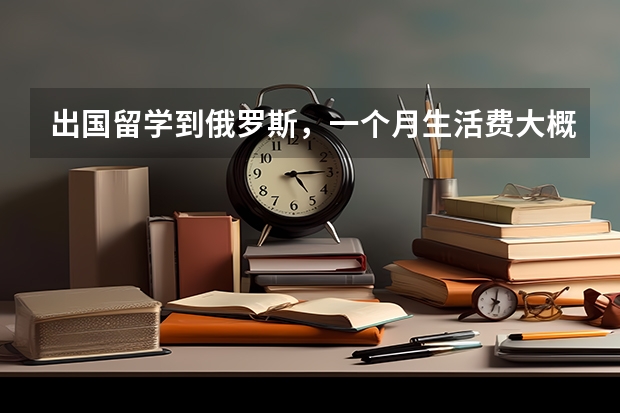 出国留学到俄罗斯，一个月生活费大概花多少钱？