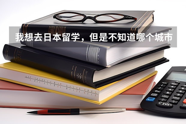 我想去日本留学，但是不知道哪个城市消费相对来说便宜一点？学校好点的