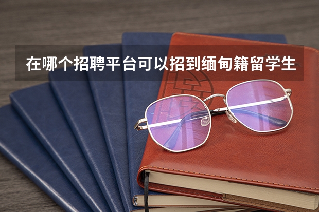 在哪个招聘平台可以招到缅甸籍留学生