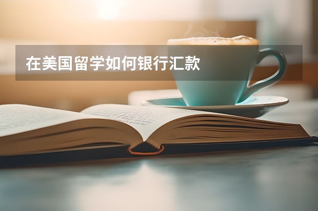 在美国留学如何银行汇款