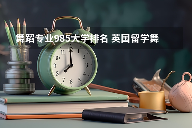 舞蹈专业985大学排名 英国留学舞蹈专业排名盘点