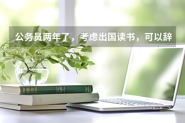 公务员两年了，考虑出国读书，可以辞职吗？一定受最低服务年限限制吗？