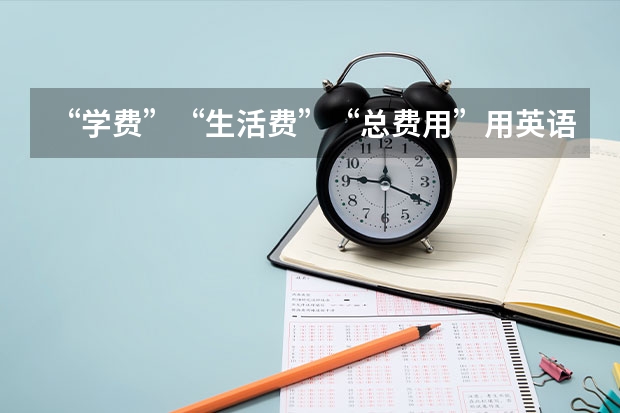 “学费”“生活费”“总费用”用英语分别该怎么说啊？