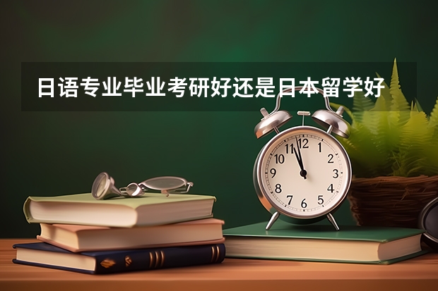日语专业毕业考研好还是日本留学好 五年一贯制专科生去日本留学条件。