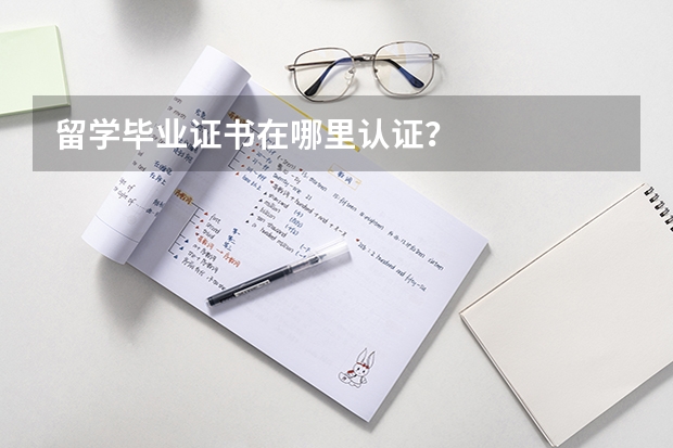 留学毕业证书在哪里认证？