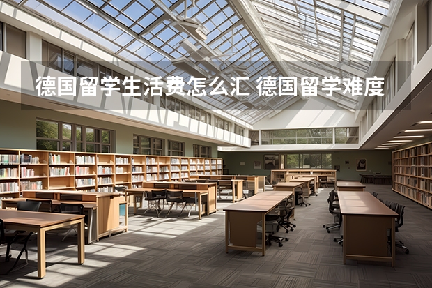 德国留学生活费怎么汇 德国留学难度!急