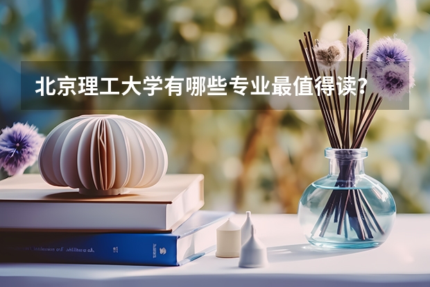 北京理工大学有哪些专业最值得读？