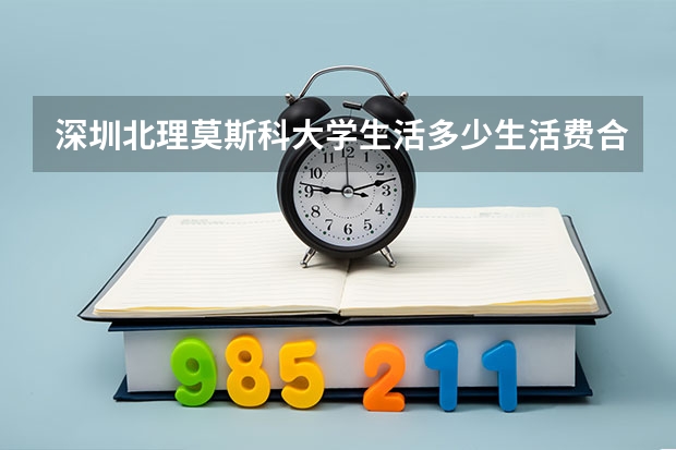 深圳北理莫斯科大学生活多少生活费合适