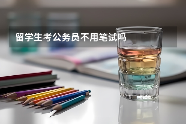 留学生考公务员不用笔试吗