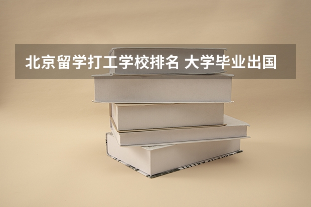 北京留学打工学校排名 大学毕业出国留学