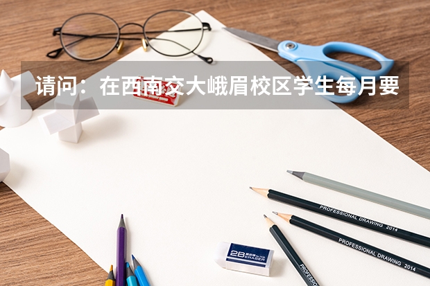 请问：在西南交大峨眉校区学生每月要用多少生活费？