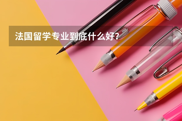法国留学专业到底什么好？