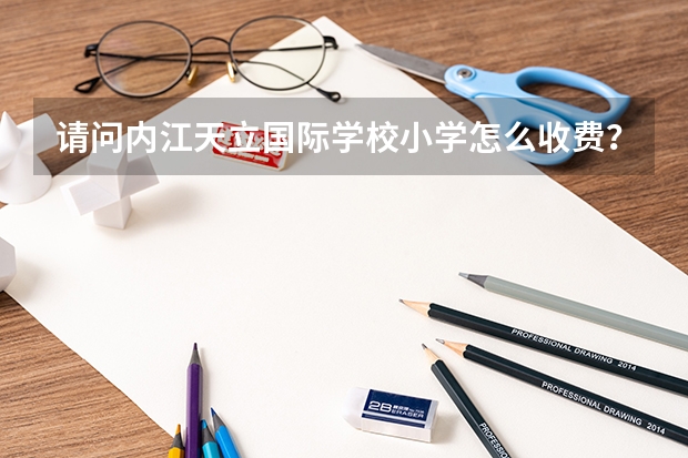 请问内江天立国际学校小学怎么收费？急需，谢谢了。