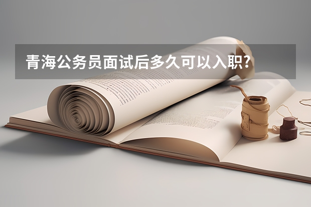 青海公务员面试后多久可以入职?