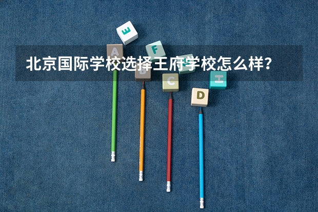 北京国际学校选择王府学校怎么样？