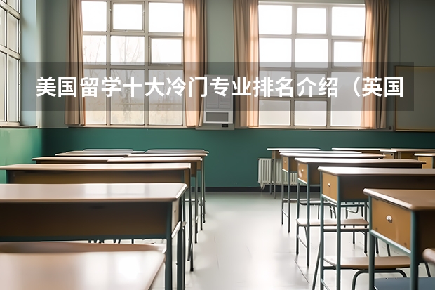 美国留学十大冷门专业排名介绍（英国留学工科专业排名前十）