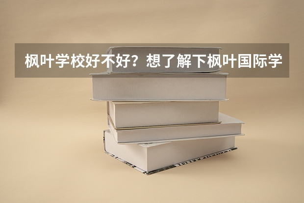 枫叶学校好不好？想了解下枫叶国际学校的评价怎么样？
