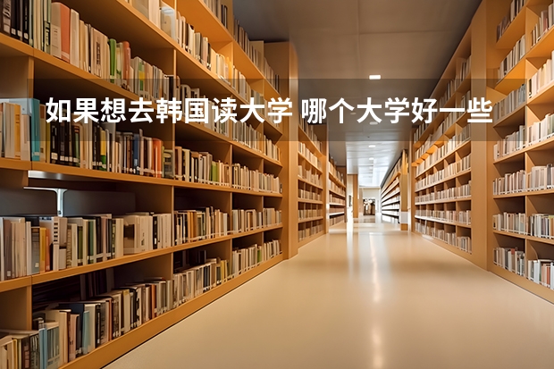 如果想去韩国读大学 哪个大学好一些 高考要大约多少分才能去韩国留学啊