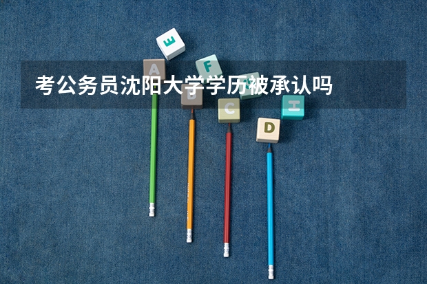 考公务员沈阳大学学历被承认吗
