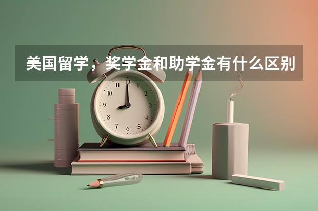 美国留学，奖学金和助学金有什么区别