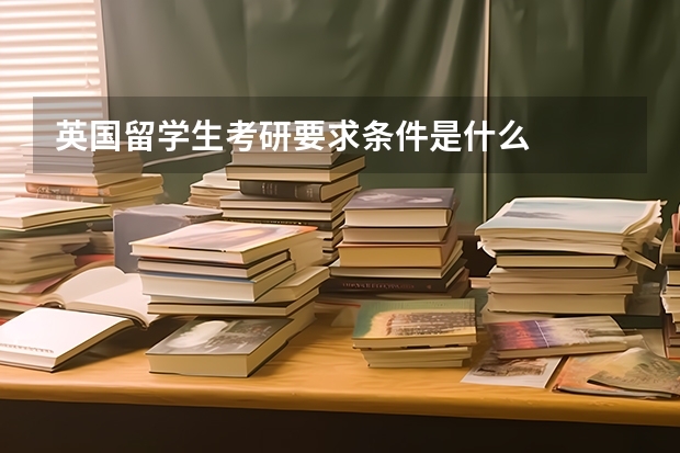 英国留学生考研要求条件是什么