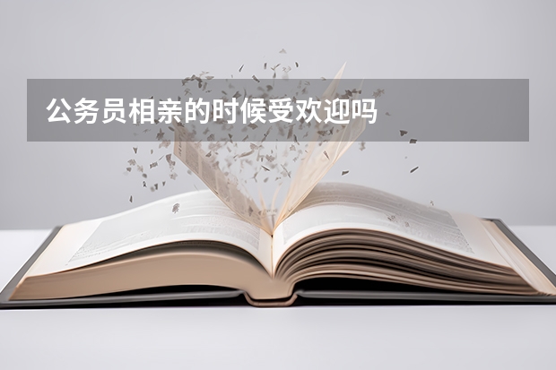 公务员相亲的时候受欢迎吗