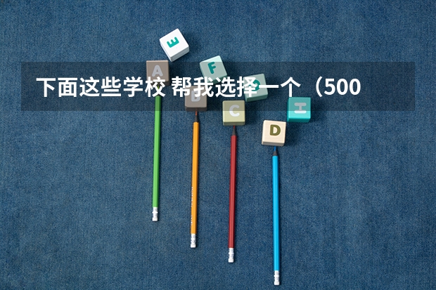 下面这些学校 帮我选择一个(500分左右的大学排名)