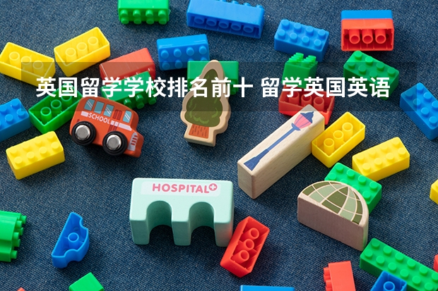 英国留学学校排名前十 留学英国英语大学排名介绍