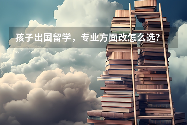 孩子出国留学，专业方面改怎么选？